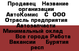 Продавец › Название организации ­ АвтоКомис - С, ООО › Отрасль предприятия ­ Автозапчасти › Минимальный оклад ­ 30 000 - Все города Работа » Вакансии   . Бурятия респ.